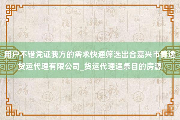 用户不错凭证我方的需求快速筛选出合嘉兴市青逸货运代理有限公司_货运代理适条目的房源